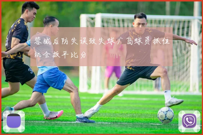 蓉城后防失误致失球广岛球员抓住机会扳平比分