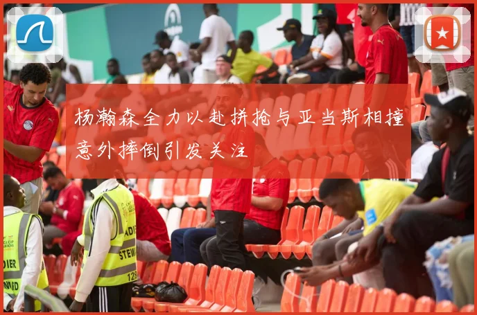 杨瀚森全力以赴拼抢与亚当斯相撞意外摔倒引发关注