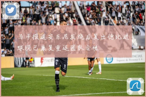 马卡报道安东尼发烧后复出德比进球现已康复重返团队合练