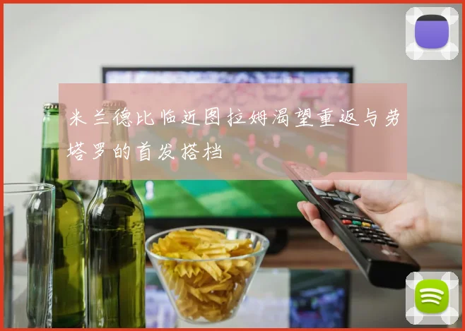 米兰德比临近图拉姆渴望重返与劳塔罗的首发搭档