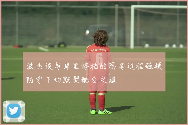 波杰谈与库里搭档的思考过程强硬防守下的默契配合之道