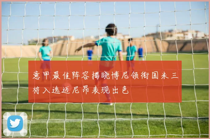 意甲最佳阵容揭晓博尼领衔国米三将入选迈尼昂表现出色