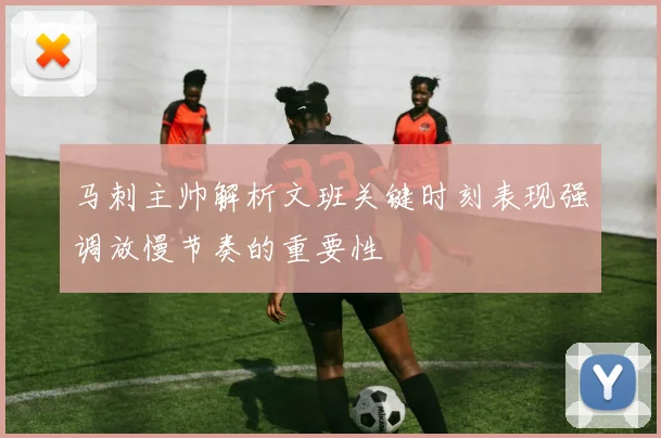 马刺主帅解析文班关键时刻表现强调放慢节奏的重要性