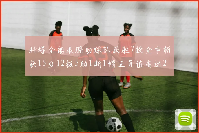 科塔全能表现助球队获胜7投全中斩获15分12板5助1断1帽正负值高达23