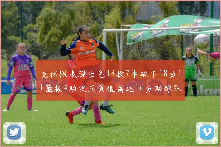 克林根表现出色14投7中砍下18分11篮板4助攻正负值高达16分助球队获胜