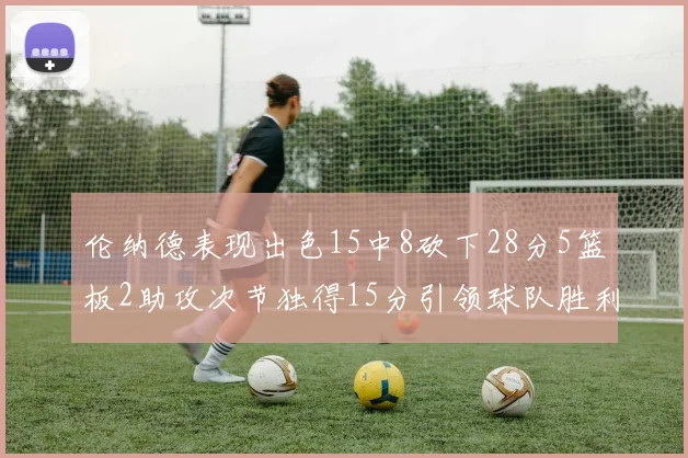 伦纳德表现出色15中8砍下28分5篮板2助攻次节独得15分引领球队胜利