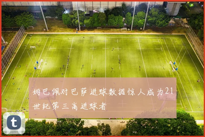 姆巴佩对巴萨进球数据惊人成为21世纪第三高进球者