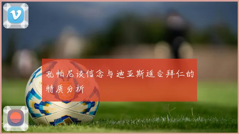 孔帕尼谈信念与迪亚斯适合拜仁的特质分析