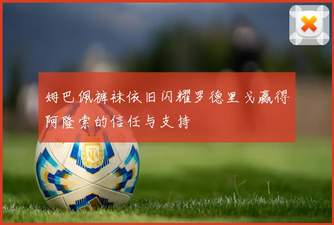姆巴佩裤袜依旧闪耀罗德里戈赢得阿隆索的信任与支持