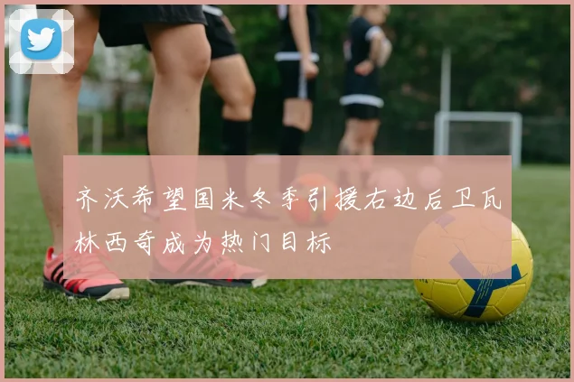 齐沃希望国米冬季引援右边后卫瓦林西奇成为热门目标