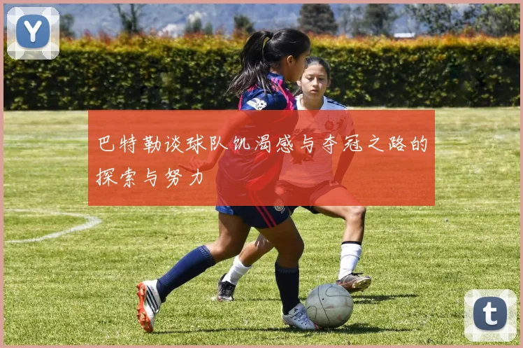巴特勒谈球队饥渴感与夺冠之路的探索与努力