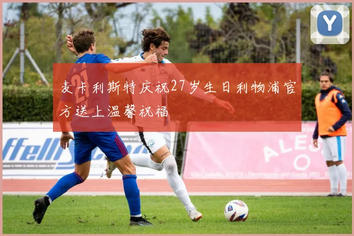 麦卡利斯特庆祝27岁生日利物浦官方送上温馨祝福
