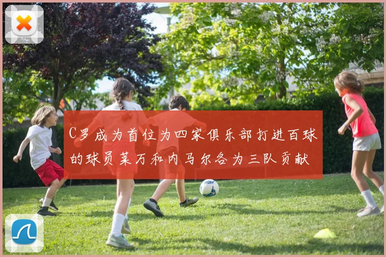 C罗成为首位为四家俱乐部打进百球的球员莱万和内马尔各为三队贡献进球