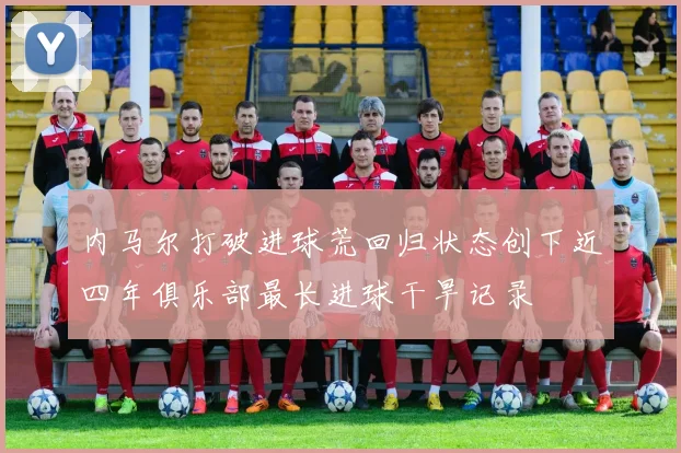 内马尔打破进球荒回归状态创下近四年俱乐部最长进球干旱记录
