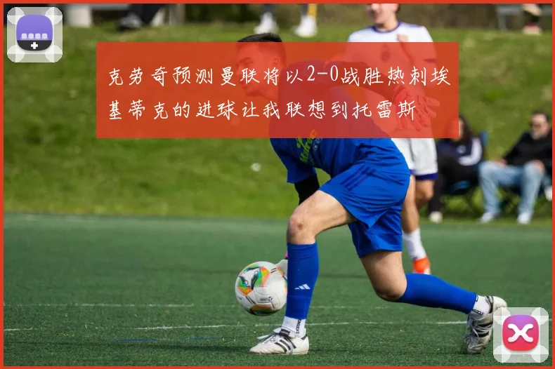 克劳奇预测曼联将以2-0战胜热刺埃基蒂克的进球让我联想到托雷斯