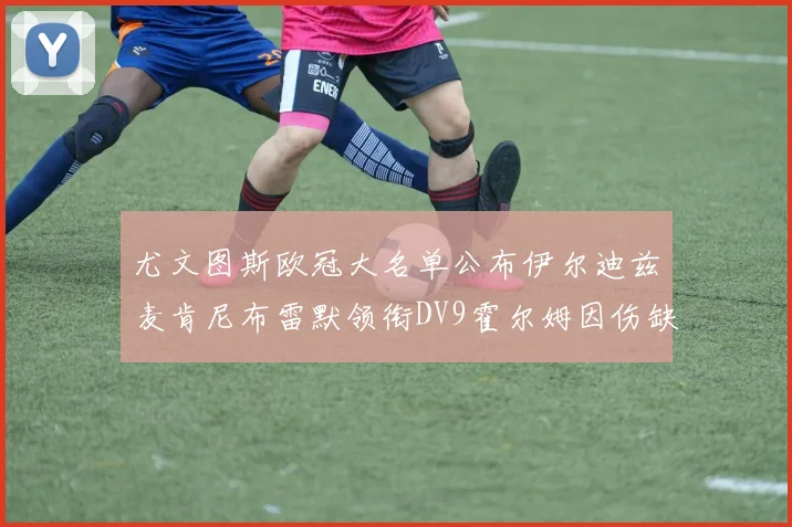 尤文图斯欧冠大名单公布伊尔迪兹麦肯尼布雷默领衔DV9霍尔姆因伤缺席
