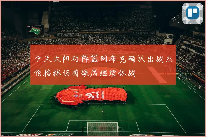 今天太阳对阵篮网布克确认出战杰伦格林仍将缺席继续休战