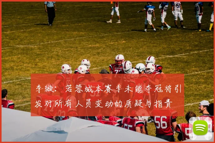 李璇：若蓉城本赛季未能夺冠将引发对所有人员变动的质疑与指责