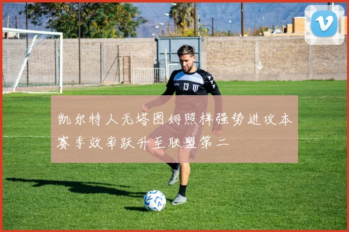 凯尔特人无塔图姆照样强势进攻本赛季效率跃升至联盟第二