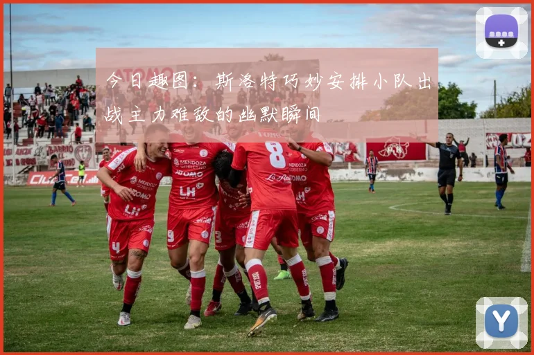 今日趣图：斯洛特巧妙安排小队出战主力难敌的幽默瞬间