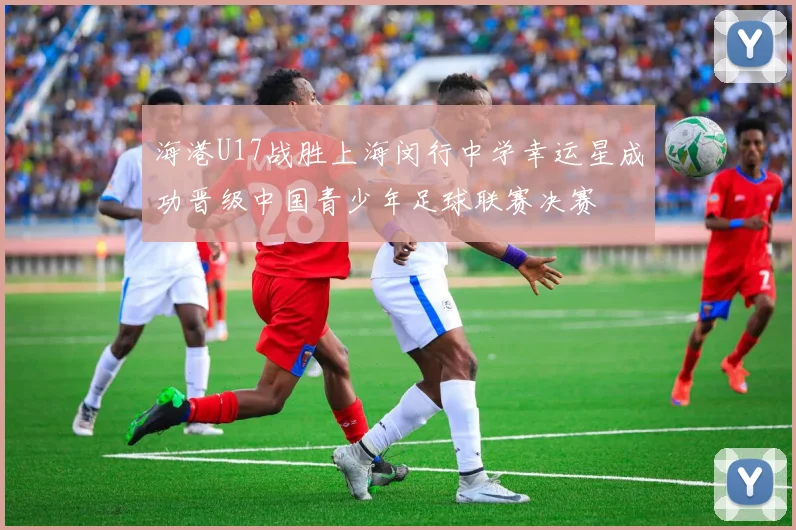 海港U17战胜上海闵行中学幸运星成功晋级中国青少年足球联赛决赛